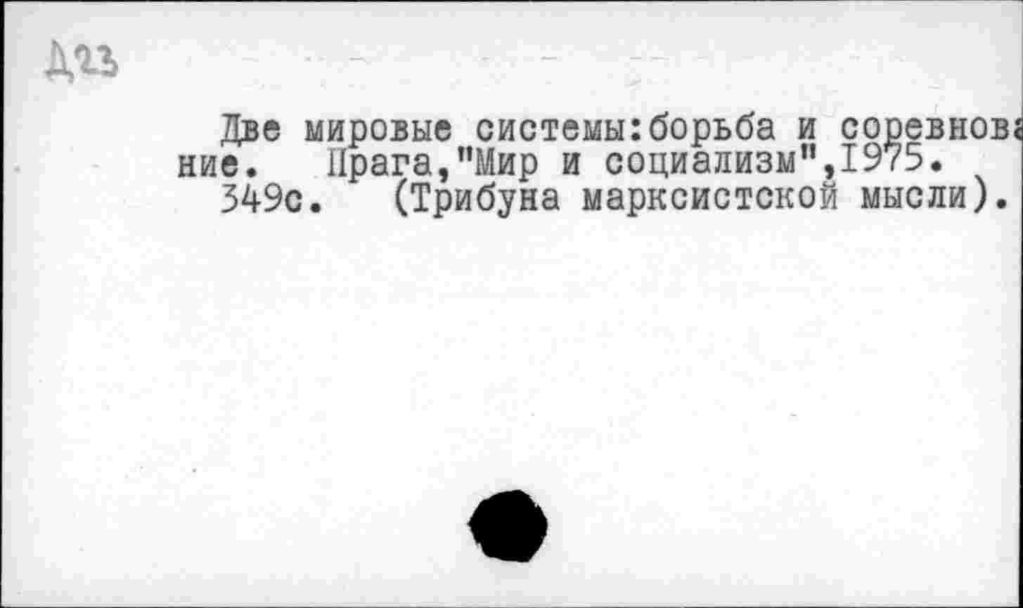 ﻿Дгь
Две мировые системы:борьба и соревнов ние.	Прага,"Мир и социализм",1975.
349с. (Трибуна марксистской мысли).